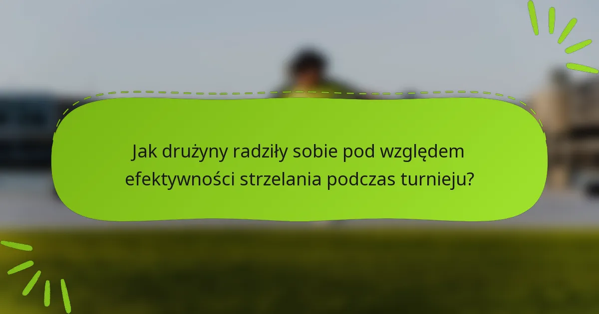 Jak drużyny radziły sobie pod względem efektywności strzelania podczas turnieju?