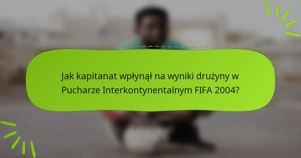 Jak kapitanat wpłynął na wyniki drużyny w Pucharze Interkontynentalnym FIFA 2004?