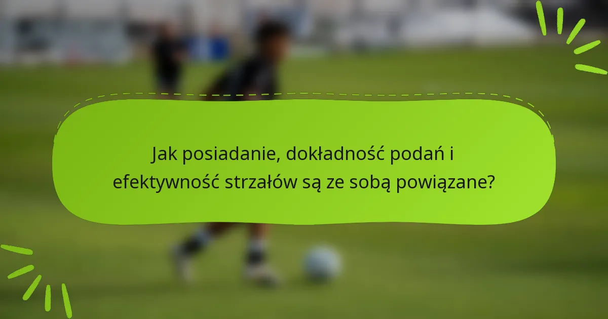 Jak posiadanie, dokładność podań i efektywność strzałów są ze sobą powiązane?