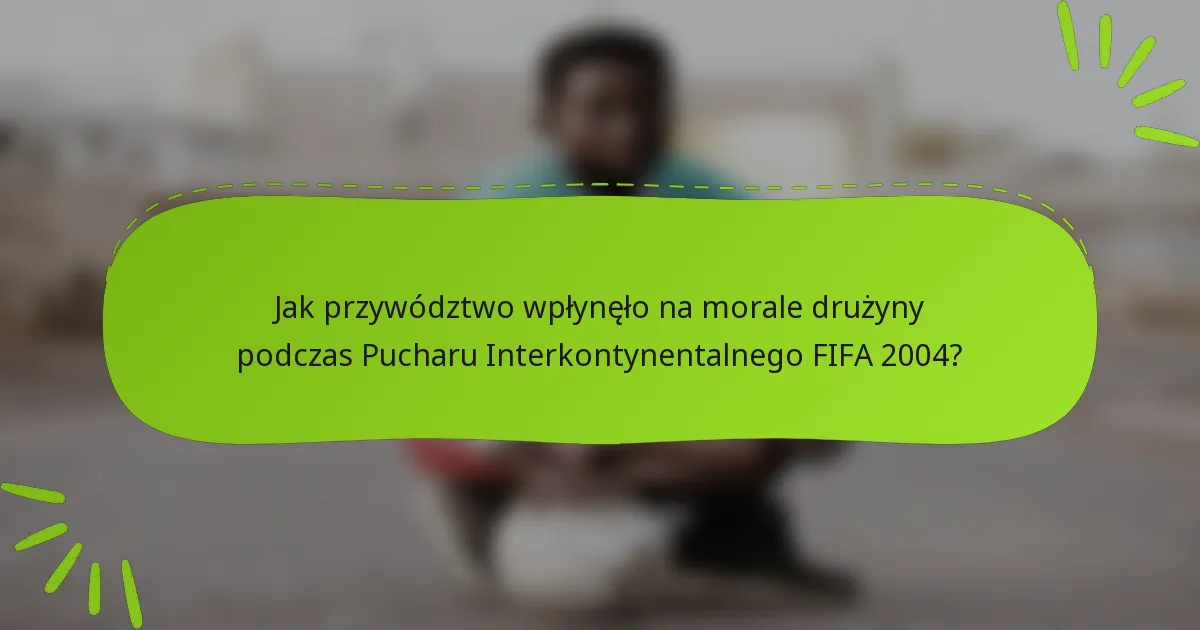 Jak przywództwo wpłynęło na morale drużyny podczas Pucharu Interkontynentalnego FIFA 2004?
