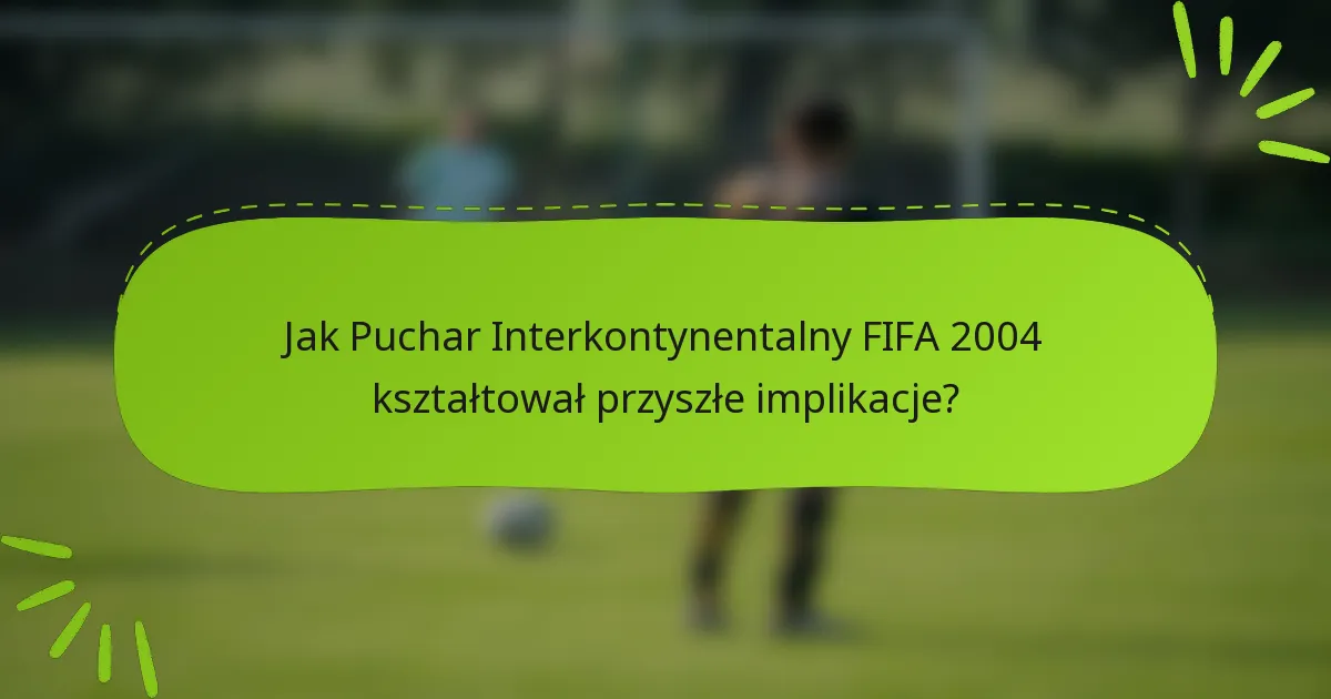 Jak Puchar Interkontynentalny FIFA 2004 kształtował przyszłe implikacje?
