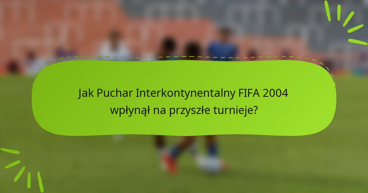 Jak Puchar Interkontynentalny FIFA 2004 wpłynął na przyszłe turnieje?