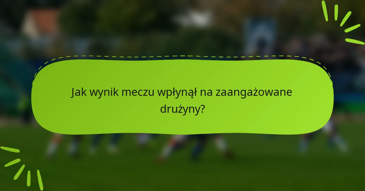Jak wynik meczu wpłynął na zaangażowane drużyny?