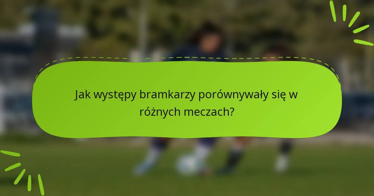 Jak występy bramkarzy porównywały się w różnych meczach?