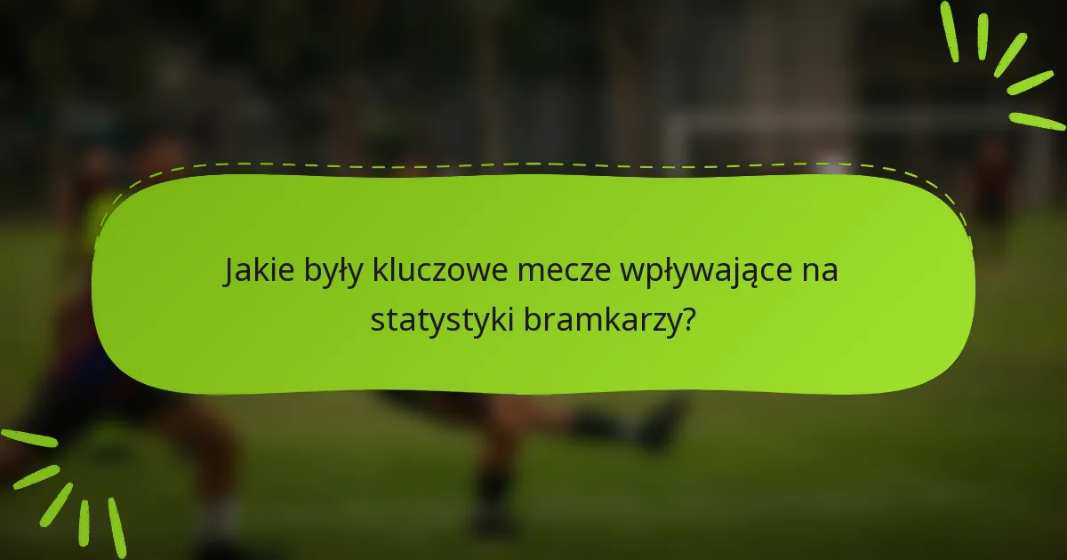Jakie były kluczowe mecze wpływające na statystyki bramkarzy?