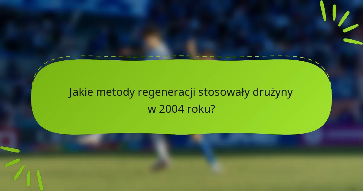 Jakie metody regeneracji stosowały drużyny w 2004 roku?