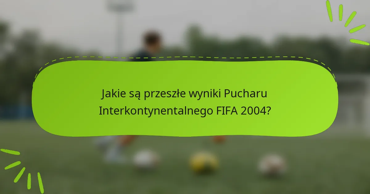 Jakie są przeszłe wyniki Pucharu Interkontynentalnego FIFA 2004?