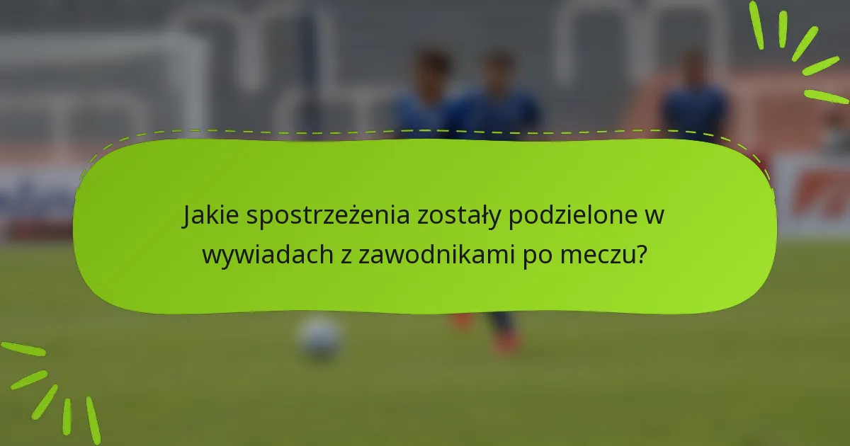 Jakie spostrzeżenia zostały podzielone w wywiadach z zawodnikami po meczu?