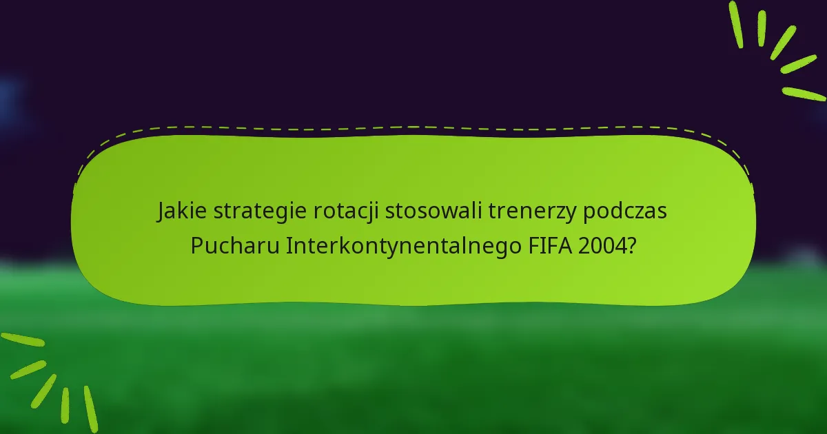 Jakie strategie rotacji stosowali trenerzy podczas Pucharu Interkontynentalnego FIFA 2004?
