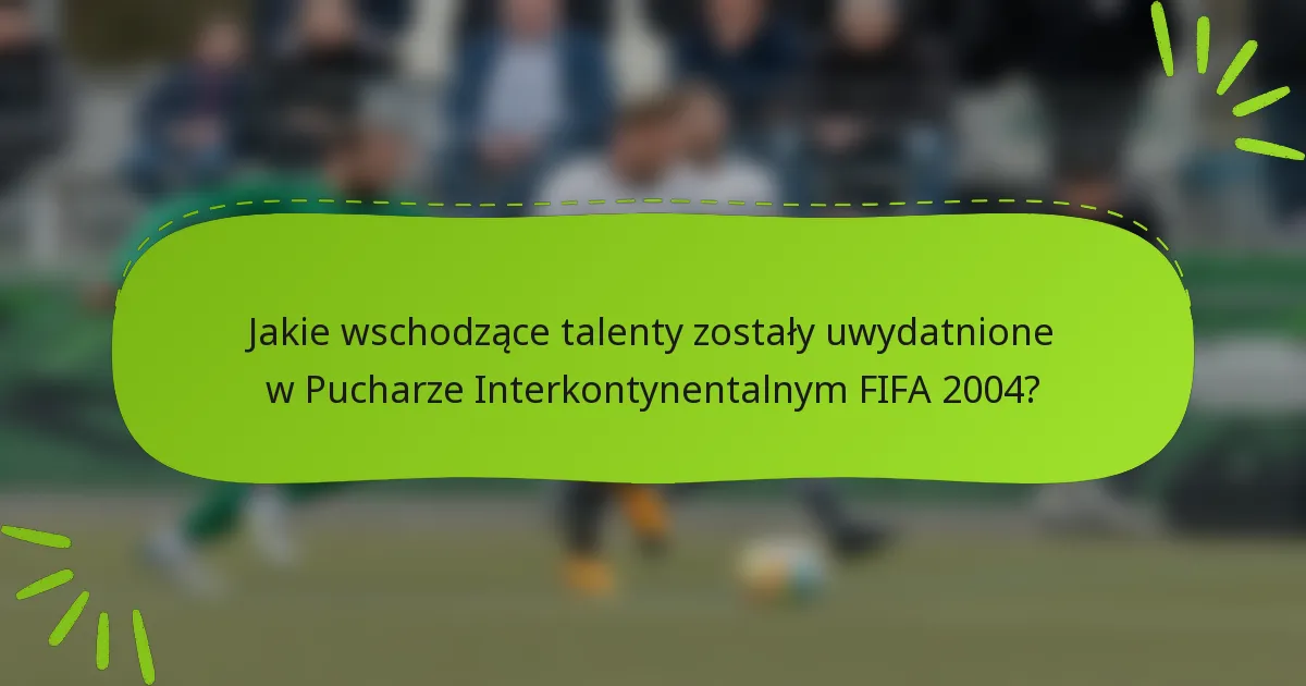 Jakie wschodzące talenty zostały uwydatnione w Pucharze Interkontynentalnym FIFA 2004?