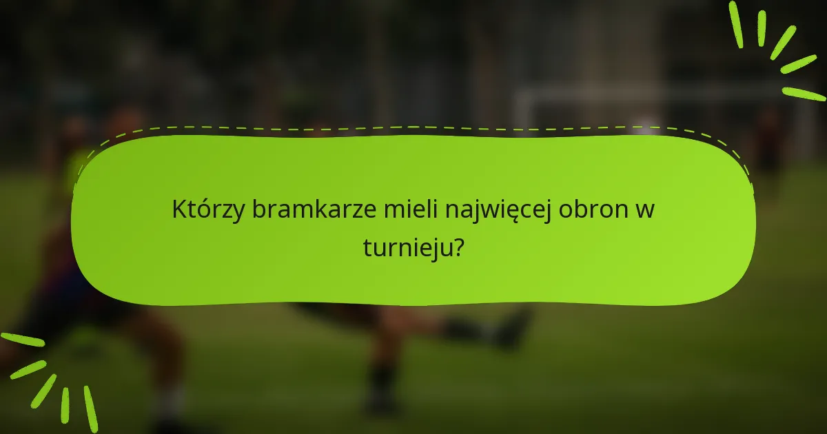 Którzy bramkarze mieli najwięcej obron w turnieju?