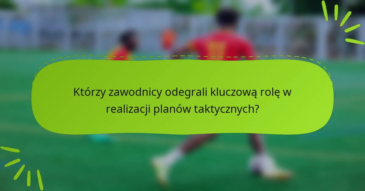Którzy zawodnicy odegrali kluczową rolę w realizacji planów taktycznych?